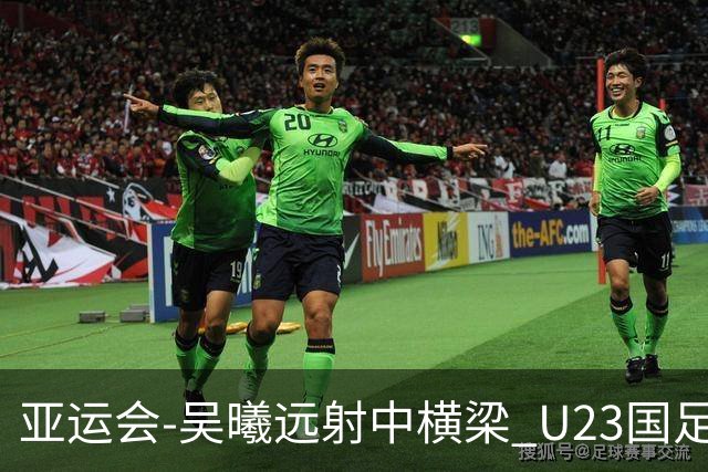 亚运会-吴曦远射中横梁 U23国足0-0憾平伊朗暂列次席